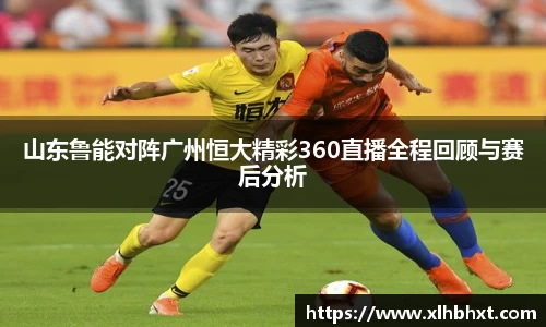 山东鲁能对阵广州恒大精彩360直播全程回顾与赛后分析